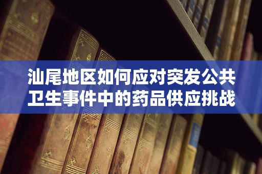 汕尾地区如何应对突发公共卫生事件中的药品供应挑战？