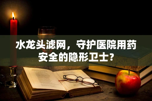 水龙头滤网，守护医院用药安全的隐形卫士？