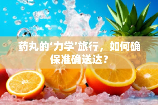 药丸的‘力学’旅行，如何确保准确送达？