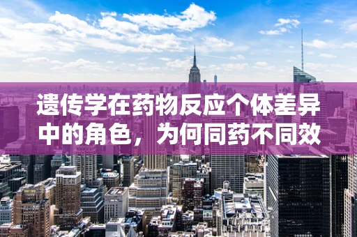 遗传学在药物反应个体差异中的角色，为何同药不同效？