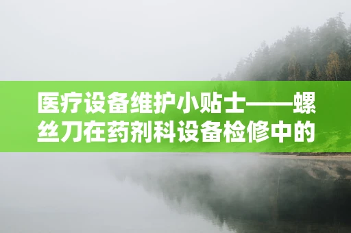 医疗设备维护小贴士——螺丝刀在药剂科设备检修中的微妙作用