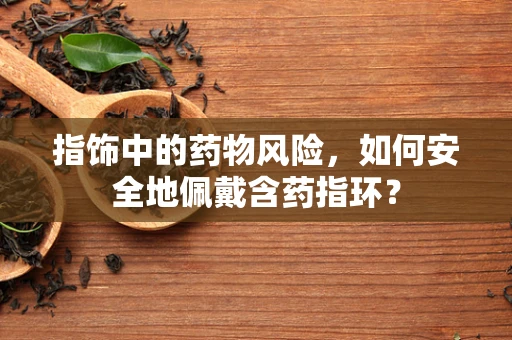 指饰中的药物风险，如何安全地佩戴含药指环？