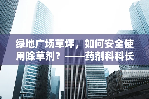 绿地广场草坪，如何安全使用除草剂？——药剂科科长的专业视角