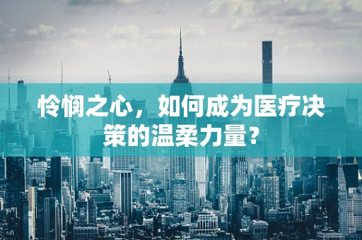 怜悯之心，如何成为医疗决策的温柔力量？