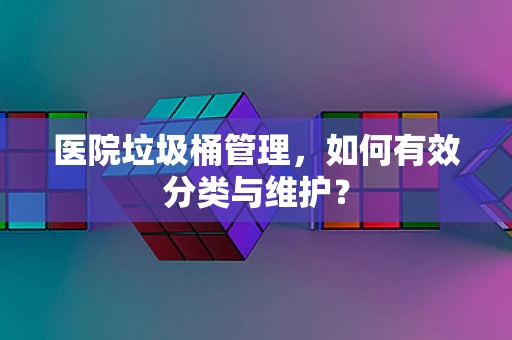 医院垃圾桶管理，如何有效分类与维护？