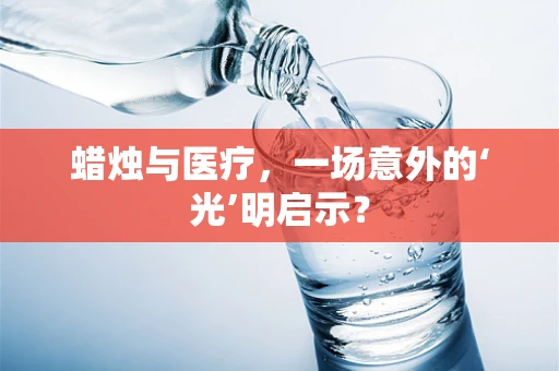 蜡烛与医疗，一场意外的‘光’明启示？