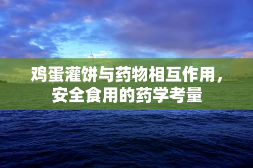 鸡蛋灌饼与药物相互作用，安全食用的药学考量