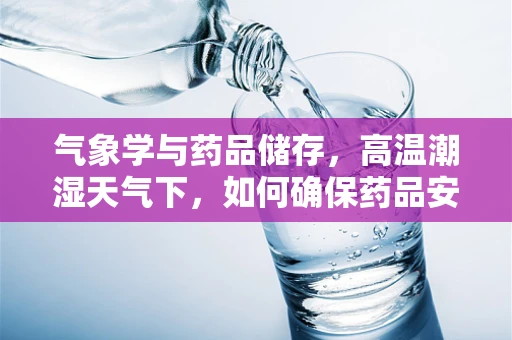 气象学与药品储存，高温潮湿天气下，如何确保药品安全？