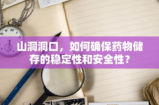 山洞洞口，如何确保药物储存的稳定性和安全性？