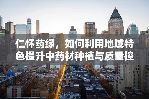 仁怀药缘，如何利用地域特色提升中药材种植与质量控制？