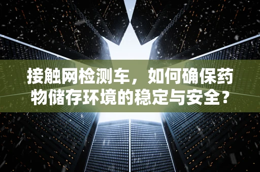 接触网检测车，如何确保药物储存环境的稳定与安全？