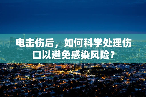 电击伤后，如何科学处理伤口以避免感染风险？