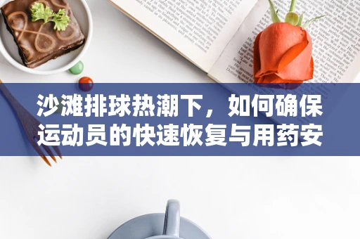 沙滩排球热潮下，如何确保运动员的快速恢复与用药安全？