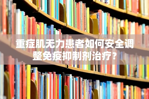 重症肌无力患者如何安全调整免疫抑制剂治疗？