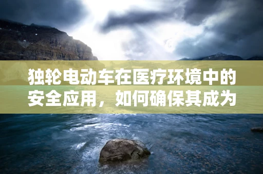 独轮电动车在医疗环境中的安全应用，如何确保其成为便捷与安全的双重选择？