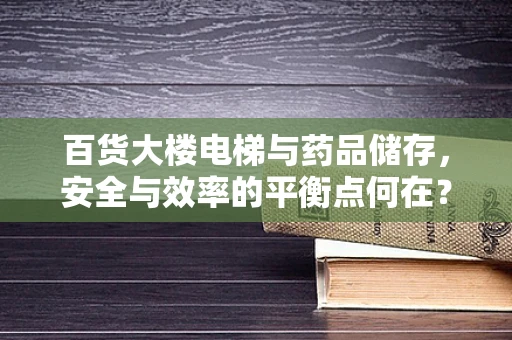 百货大楼电梯与药品储存，安全与效率的平衡点何在？