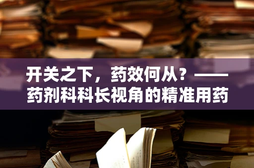 开关之下，药效何从？——药剂科科长视角的精准用药探讨