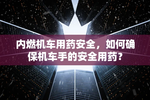 内燃机车用药安全，如何确保机车手的安全用药？