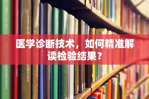 医学诊断技术，如何精准解读检验结果？