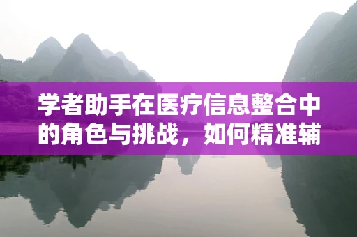 学者助手在医疗信息整合中的角色与挑战，如何精准辅助药物研究？