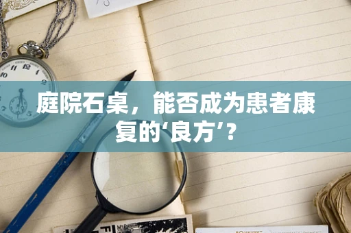 庭院石桌，能否成为患者康复的‘良方’？