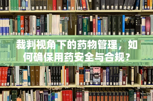 裁判视角下的药物管理，如何确保用药安全与合规？