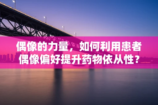 偶像的力量，如何利用患者偶像偏好提升药物依从性？