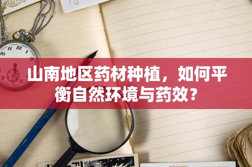 山南地区药材种植，如何平衡自然环境与药效？