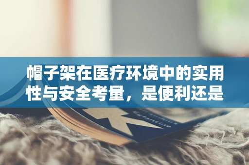 帽子架在医疗环境中的实用性与安全考量，是便利还是隐患？