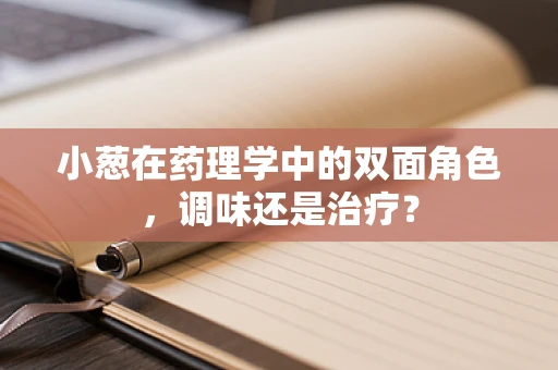 小葱在药理学中的双面角色，调味还是治疗？