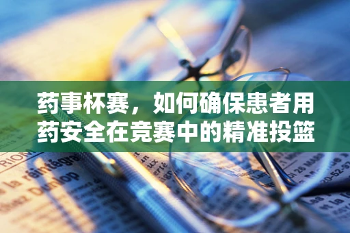 药事杯赛，如何确保患者用药安全在竞赛中的精准投篮？