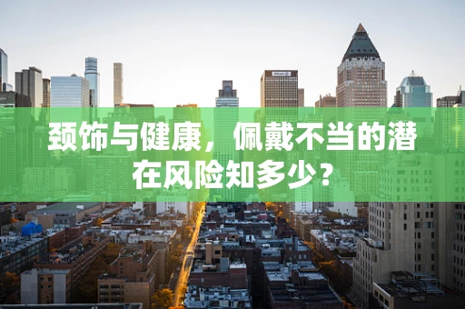 颈饰与健康，佩戴不当的潜在风险知多少？