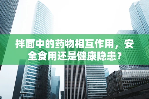 拌面中的药物相互作用，安全食用还是健康隐患？