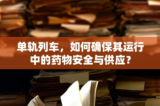 单轨列车，如何确保其运行中的药物安全与供应？