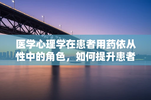 医学心理学在患者用药依从性中的角色，如何提升患者对治疗的信任与配合？