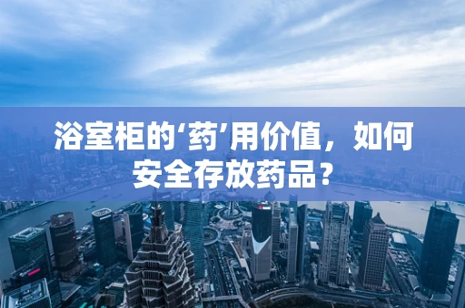 浴室柜的‘药’用价值，如何安全存放药品？