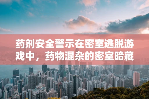 药剂安全警示在密室逃脱游戏中，药物混杂的密室暗藏哪些风险？