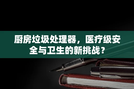 厨房垃圾处理器，医疗级安全与卫生的新挑战？