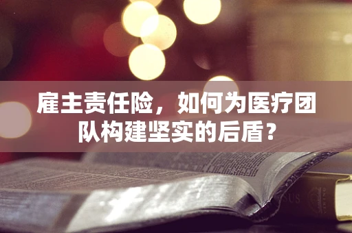 雇主责任险，如何为医疗团队构建坚实的后盾？