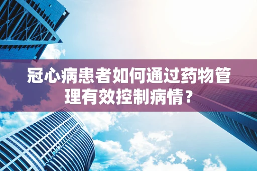 冠心病患者如何通过药物管理有效控制病情？