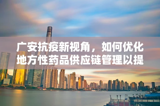 广安抗疫新视角，如何优化地方性药品供应链管理以提升应急响应能力？