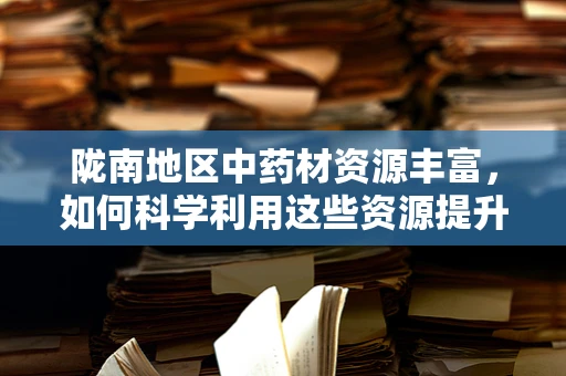 陇南地区中药材资源丰富，如何科学利用这些资源提升地方医疗水平？