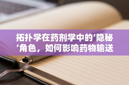 拓扑学在药剂学中的‘隐秘’角色，如何影响药物输送的‘网络’布局？