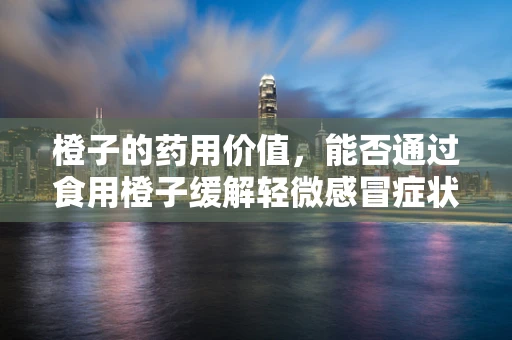 橙子的药用价值，能否通过食用橙子缓解轻微感冒症状？