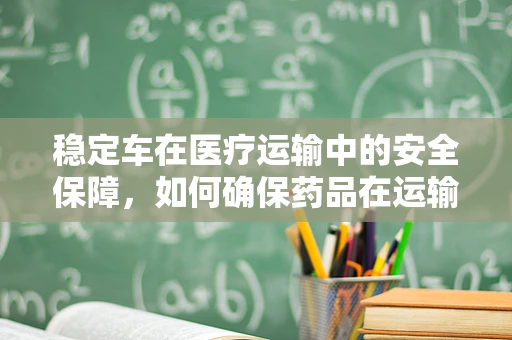 稳定车在医疗运输中的安全保障，如何确保药品在运输过程中的稳定？