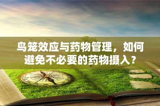 鸟笼效应与药物管理，如何避免不必要的药物摄入？