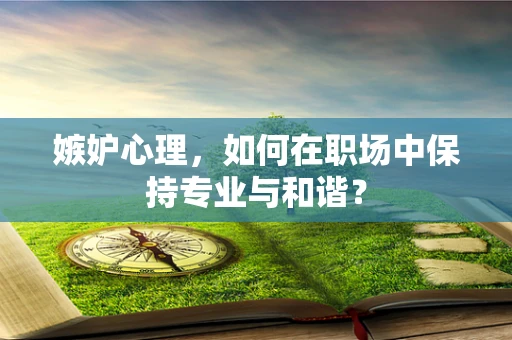 嫉妒心理，如何在职场中保持专业与和谐？