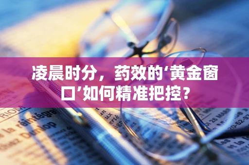 凌晨时分，药效的‘黄金窗口’如何精准把控？