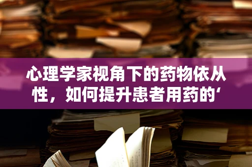 心理学家视角下的药物依从性，如何提升患者用药的‘心’动力？