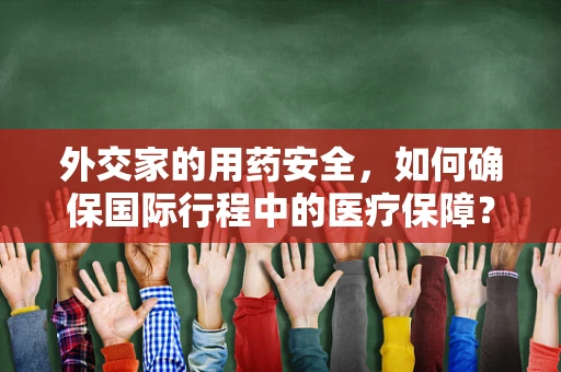 外交家的用药安全，如何确保国际行程中的医疗保障？